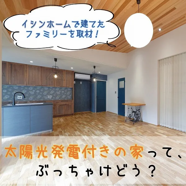 太陽光発電付きの家って、ぶっちゃけどう?イシンホームで家を建てたファミリーを取材!