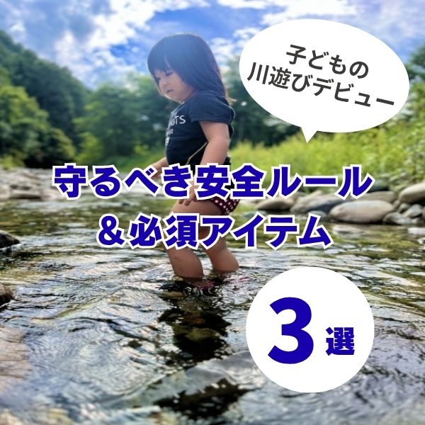 子どもの川遊びデビュー！気をつけたい安全ルールと必須アイテム3選